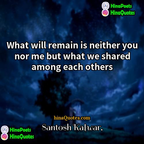 Santosh Kalwar Quotes | What will remain is neither you nor